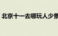 北京十一去哪玩人少景美（北京十一去哪玩）
