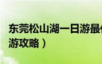 东莞松山湖一日游最佳攻略（东莞松山湖一日游攻略）
