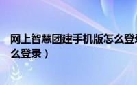 网上智慧团建手机版怎么登录不了（网上智慧团建手机版怎么登录）