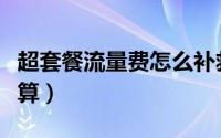 超套餐流量费怎么补救（超套餐流量费怎么计算）