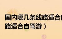 国内哪几条线路适合自驾游玩（国内哪几条线路适合自驾游）