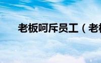 老板呵斥员工（老板责骂员工的艺术）