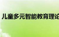 儿童多元智能教育理论（孩子多元智能发展）