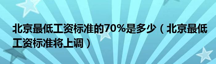北京最低工资标准的70%是多少（北京最低工资标准将上调）