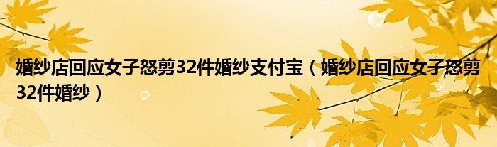 婚纱店回应女子怒剪32件婚纱支付宝（婚纱店回应女子怒剪32件婚纱）