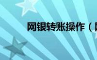 网银转账操作（网银转账安全吗）