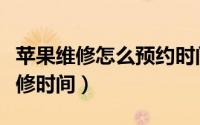 苹果维修怎么预约时间（苹果手机在哪预约维修时间）