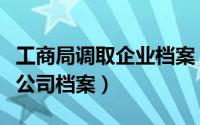 工商局调取企业档案（如何到工商局查询调取公司档案）