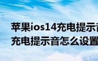 苹果ios14充电提示音怎么下载（苹果ios14充电提示音怎么设置）