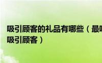 吸引顾客的礼品有哪些（最吸引顾客的10大赠品什么赠品最吸引顾客）