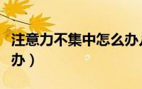 注意力不集中怎么办儿童（注意力不集中怎么办）