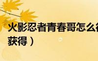 火影忍者青春哥怎么得（火影忍者青春哥怎么获得）