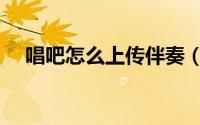 唱吧怎么上传伴奏（唱吧怎么上传伴奏）