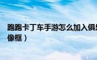 跑跑卡丁车手游怎么加入俱乐部（跑跑卡丁车手游怎么加头像框）