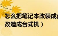 怎么把笔记本改装成台式机（笔记本电脑如何改造成台式机）