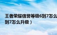王者荣耀信誉等级6到7怎么升级最快（王者荣耀信誉等级6到7怎么升级）
