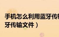 手机怎么利用蓝牙传输文件（手机如何利用蓝牙传输文件）