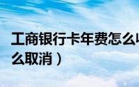 工商银行卡年费怎么收取（工商银行卡年费怎么取消）
