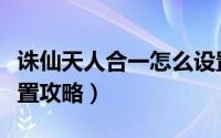 诛仙天人合一怎么设置（诛仙天人合一面板设置攻略）