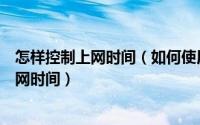 怎样控制上网时间（如何使用启用上网时间控制功能限制上网时间）