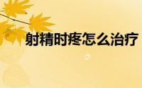 射精时疼怎么治疗（射精疼痛怎么办）