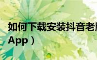 如何下载安装抖音老版本（如何下载安装抖音App）