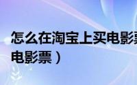 怎么在淘宝上买电影票便宜（怎么在淘宝上买电影票）