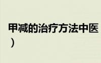 甲减的治疗方法中医（甲减的治疗方法是什么）