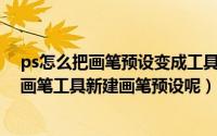 ps怎么把画笔预设变成工具预设（如何使用photoshop中画笔工具新建画笔预设呢）