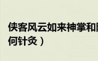 侠客风云如来神掌和降龙十八掌（侠客风云如何针灸）