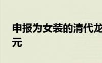 申报为女装的清代龙袍被海关查获价值15万元