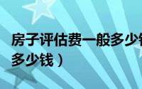 房子评估费一般多少钱最新（房子评估费一般多少钱）