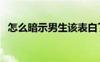 怎么暗示男生该表白了（怎么暗示性表白）