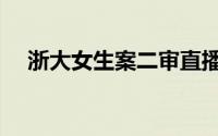 浙大女生案二审直播（浙大女生案二审）