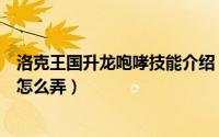 洛克王国升龙咆哮技能介绍（洛克王国格兰球升龙咆哮技能怎么弄）
