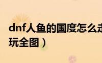 dnf人鱼的国度怎么走（DNF人鱼的国度怎么玩全图）