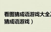 看图猜成语游戏大全及答案带图（怎样玩看图猜成语游戏）