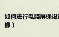 如何进行电脑屏保设置（如何进行电脑屏幕录像）