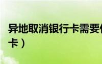 异地取消银行卡需要什么手续（异地取消银行卡）