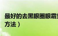 最好的去黑眼圈眼霜效果排名（最好的去黑头方法）