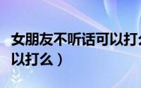 女朋友不听话可以打么知乎（女朋友不听话可以打么）