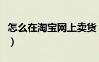 怎么在淘宝网上卖货（怎么在淘宝网上开网店）