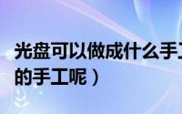 光盘可以做成什么手工（怎么用光盘做出可爱的手工呢）