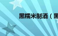 黑糯米制酒（黑糯米制醋做法）