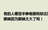 有的人睡觉半睁着眼蚂蚁庄园（蚂蚁庄园有人睡觉会半睁着眼睛因为眼睛太大了吗）