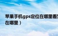 苹果手机gps定位在哪里看到精确位置（苹果手机gps定位在哪里）