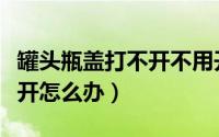 罐头瓶盖打不开不用开盖神器（罐头瓶盖打不开怎么办）