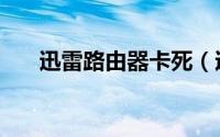 迅雷路由器卡死（迅雷路由器怎么样）