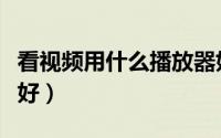 看视频用什么播放器好（看视频用什么播放器好）
