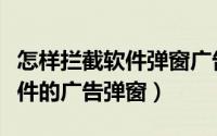 怎样拦截软件弹窗广告（如何设置拦截各种软件的广告弹窗）
